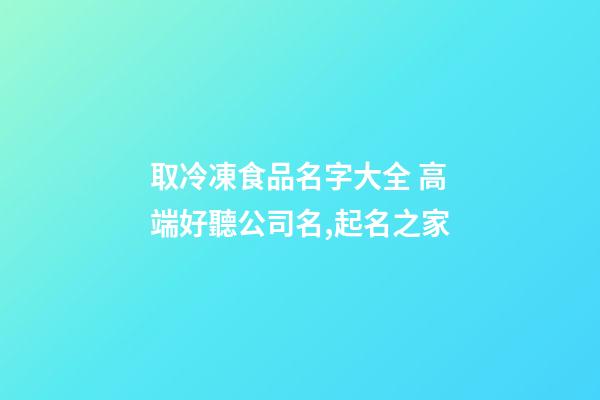 取冷凍食品名字大全 高端好聽公司名,起名之家-第1張-公司起名-玄機派